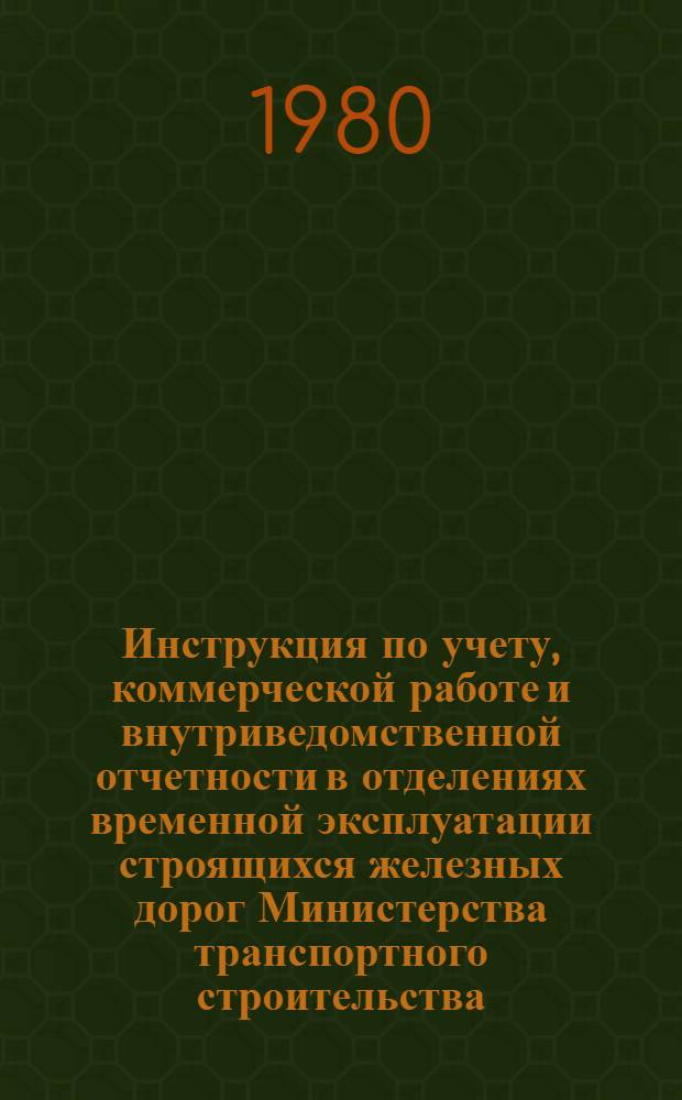 Инструкция по учету, коммерческой работе и внутриведомственной отчетности в отделениях временной эксплуатации строящихся железных дорог Министерства транспортного строительства : Утв. 18.12.79