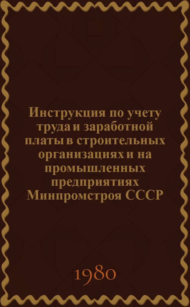 Инструкция по учету труда и заработной платы в строительных организациях и на промышленных предприятиях Минпромстроя СССР : Утв. 24.10.80