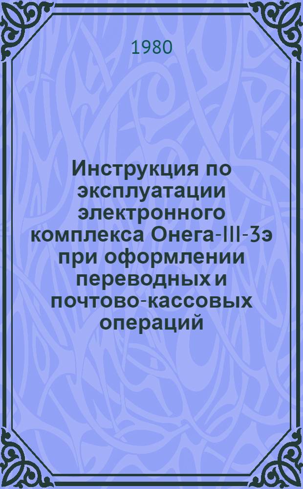 Инструкция по эксплуатации электронного комплекса Онега-III-3э при оформлении переводных и почтово-кассовых операций : Утв. Гл. почт. упр. М-ва связи СССР 21.06.79