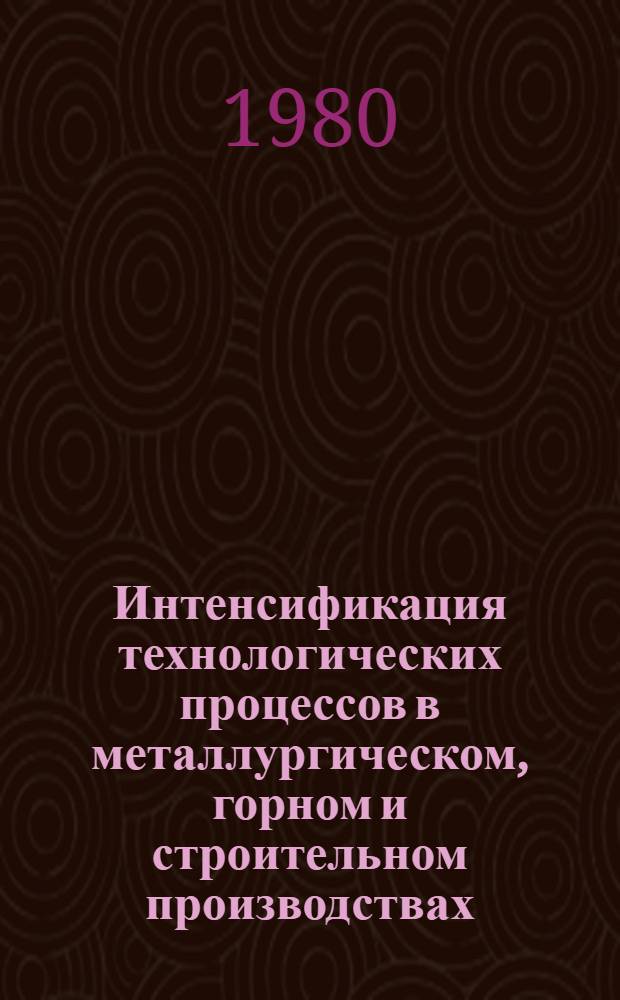 Интенсификация технологических процессов в металлургическом, горном и строительном производствах : Тез. докл. науч.-техн. конф., посвящ. 50-летию Сиб. металлург. ин-та им. Серго Орджоникидзе, Новокузнецк, 16-19 июня 1980 г
