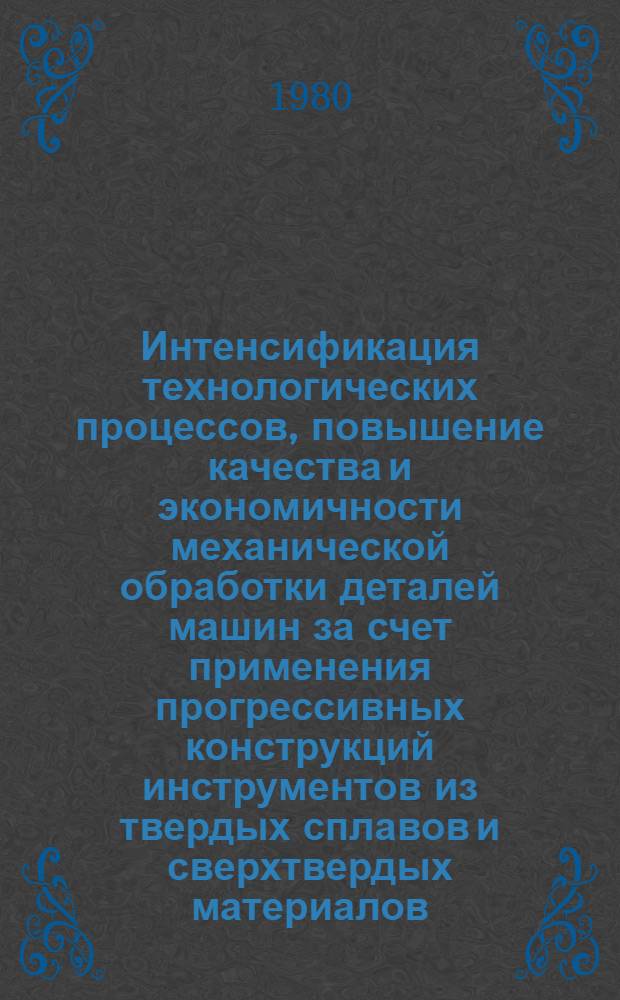 Интенсификация технологических процессов, повышение качества и экономичности механической обработки деталей машин за счет применения прогрессивных конструкций инструментов из твердых сплавов и сверхтвердых материалов : Тез. докл. всесоюз. науч.-техн. конф., Ташкент, 11-13 нояб. 1980 г