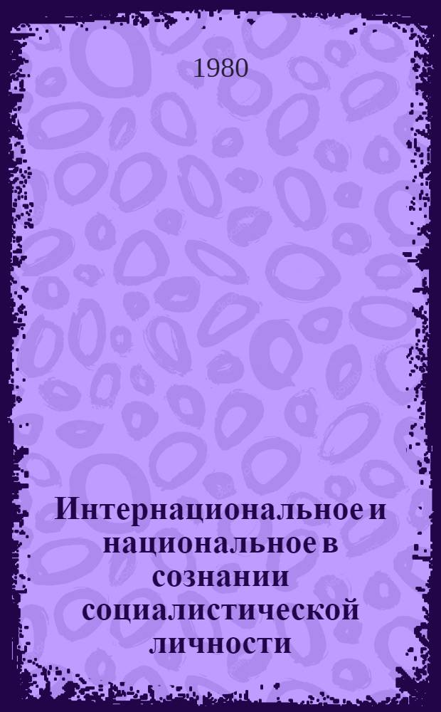 Интернациональное и национальное в сознании социалистической личности : Материалы всесоюз. науч.-теорет. конф. "Интерн. и нац. в образе жизни сов. народа" (1-4 окт. 1980 г.)