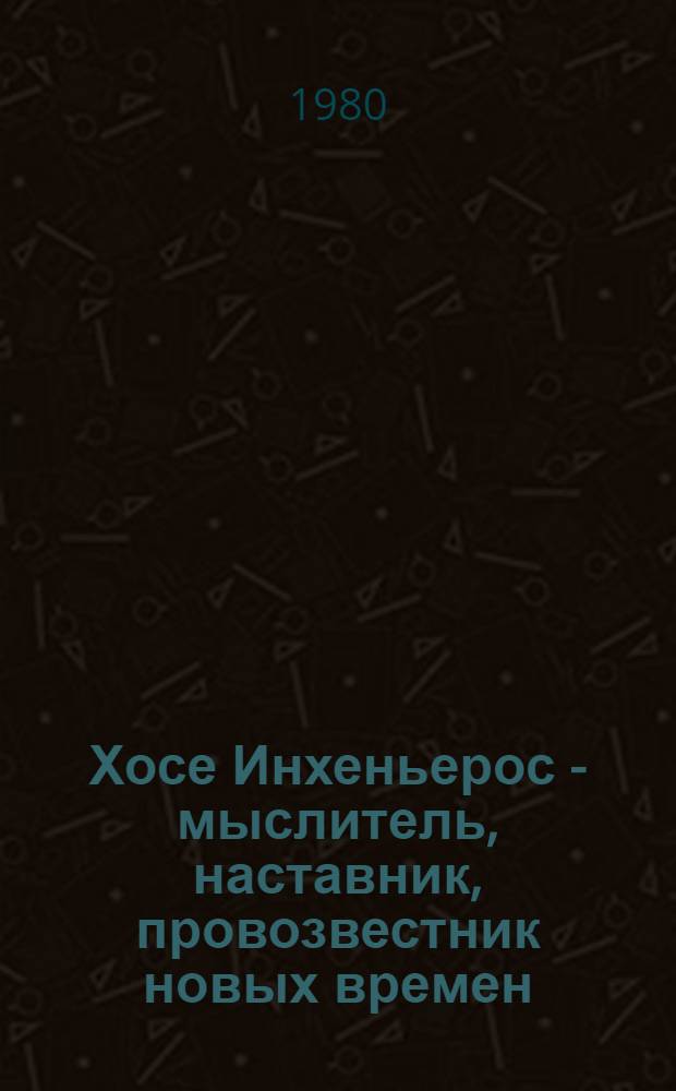 Хосе Инхеньерос - мыслитель, наставник, провозвестник новых времен : Сб. статей