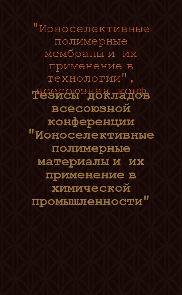 Тезисы докладов всесоюзной конференции "Ионоселективные полимерные материалы и их применение в химической промышленности", 15-17 апреля 1980 г., г. Батуми