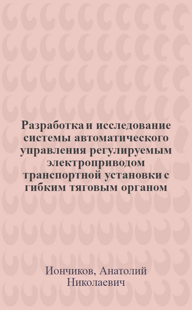 Разработка и исследование системы автоматического управления регулируемым электроприводом транспортной установки с гибким тяговым органом : Автореф. дис. на соиск. учен. степ. к. т. н