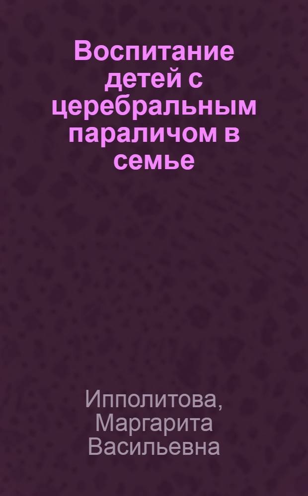 Воспитание детей с церебральным параличом в семье : Пособие для родителей и воспитателей
