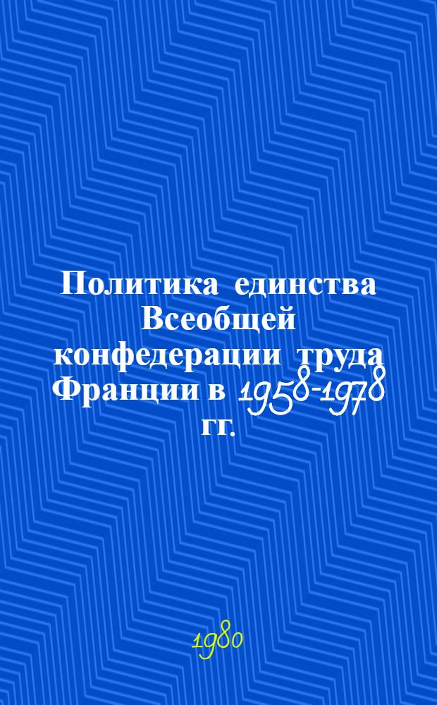 Политика единства Всеобщей конфедерации труда Франции в 1958-1978 гг. : Автореф. дис. на соиск. учен. степ. д-ра ист. наук : (07.00.04)