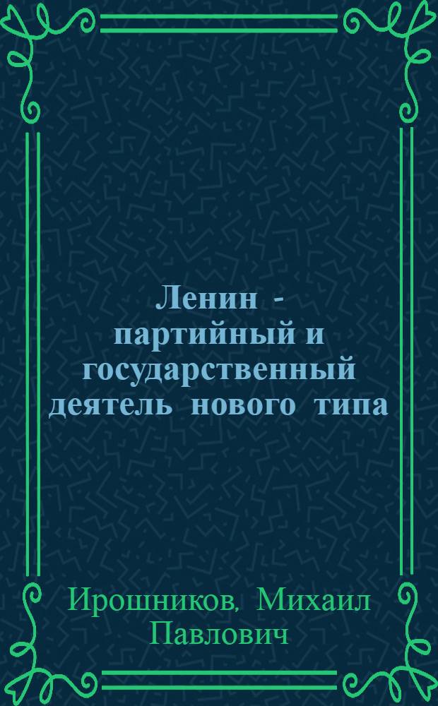 Ленин - партийный и государственный деятель нового типа : (К 110-летию со дня рождения В.И. Ленина)