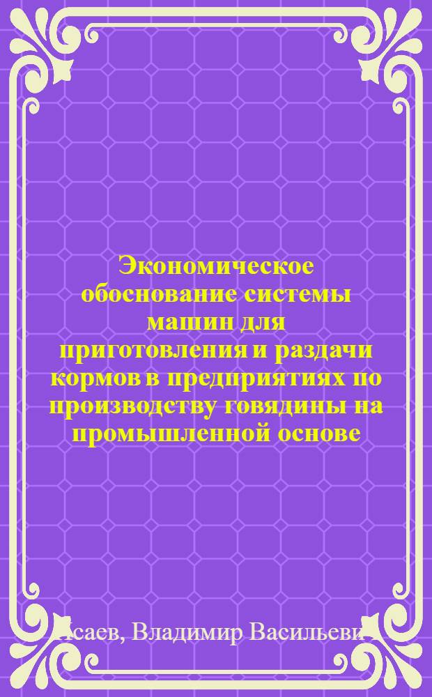Экономическое обоснование системы машин для приготовления и раздачи кормов в предприятиях по производству говядины на промышленной основе : Автореф. дис. на соиск. учен. степ. канд. экон. наук : (08.00.05)