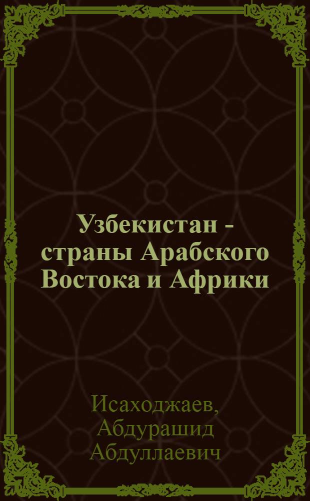 Узбекистан - страны Арабского Востока и Африки : (Некоторые аспекты сотрудничества 1968-1978 гг.)