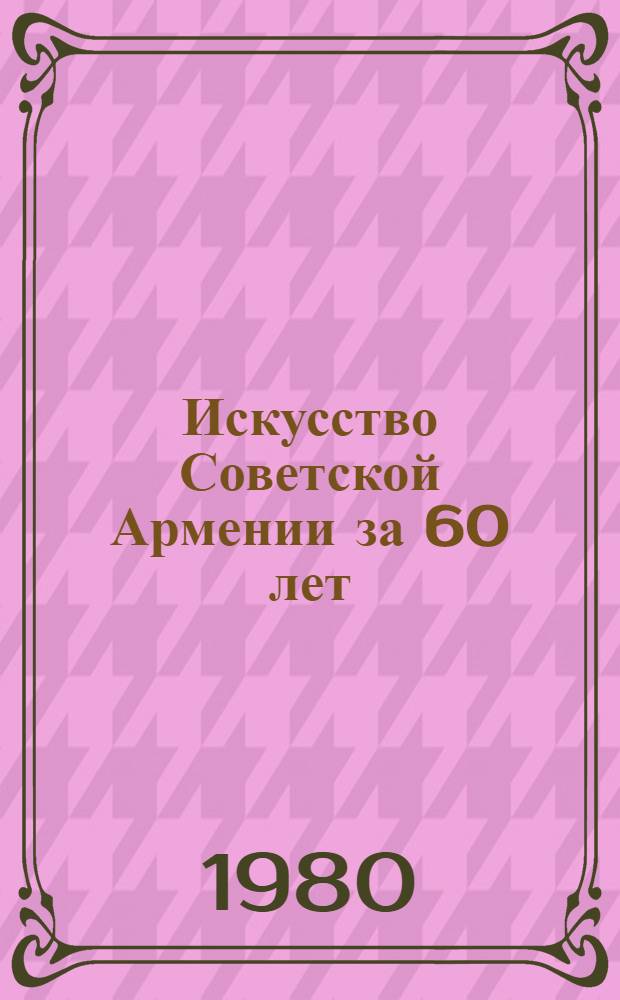Искусство Советской Армении за 60 лет : Сборник
