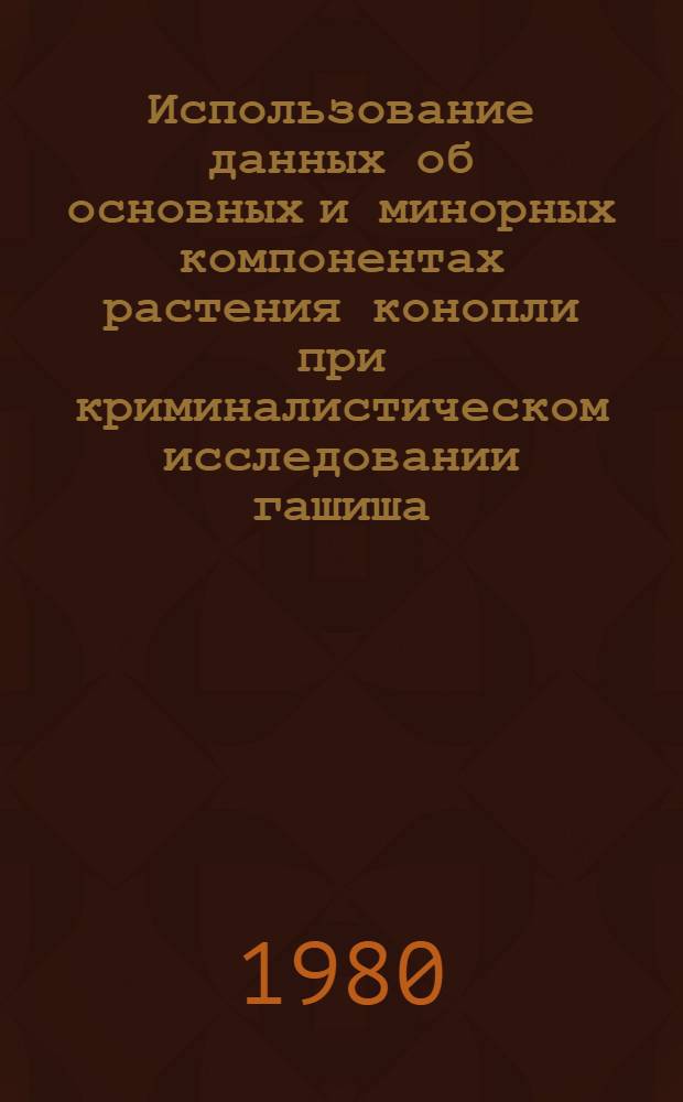 Использование данных об основных и минорных компонентах растения конопли при криминалистическом исследовании гашиша : (Метод. рекомендации)