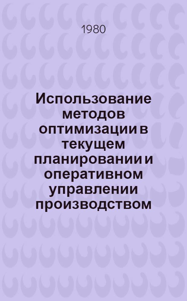 Использование методов оптимизации в текущем планировании и оперативном управлении производством : Материалы всесоюз. конф. (г. Москва, 17-19 окт. 1979 г.)