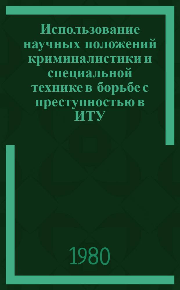 Использование научных положений криминалистики и специальной технике в борьбе с преступностью в ИТУ : Тр. Ряз. высш. школы МВД СССР