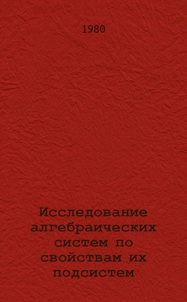 Исследование алгебраических систем по свойствам их подсистем : Сб. статей