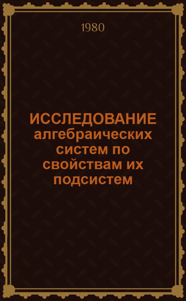 ИССЛЕДОВАНИЕ алгебраических систем по свойствам их подсистем : Сб. ст.