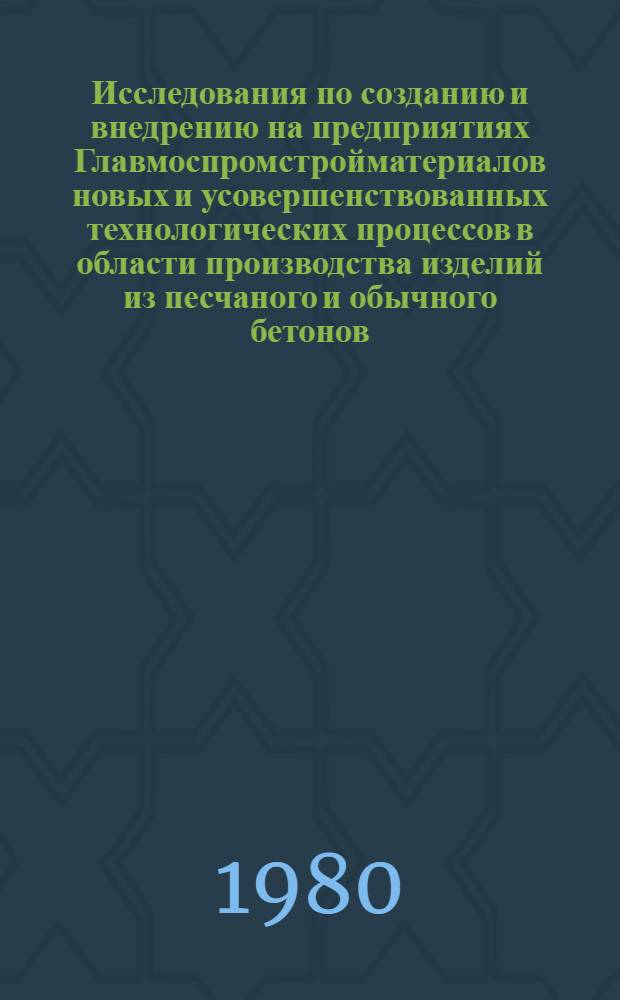 Исследования по созданию и внедрению на предприятиях Главмоспромстройматериалов новых и усовершенствованных технологических процессов в области производства изделий из песчаного и обычного бетонов : Сб. тр