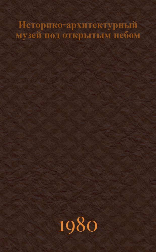 Историко-архитектурный музей под открытым небом : Принципы и методика орг. : Сб. статей