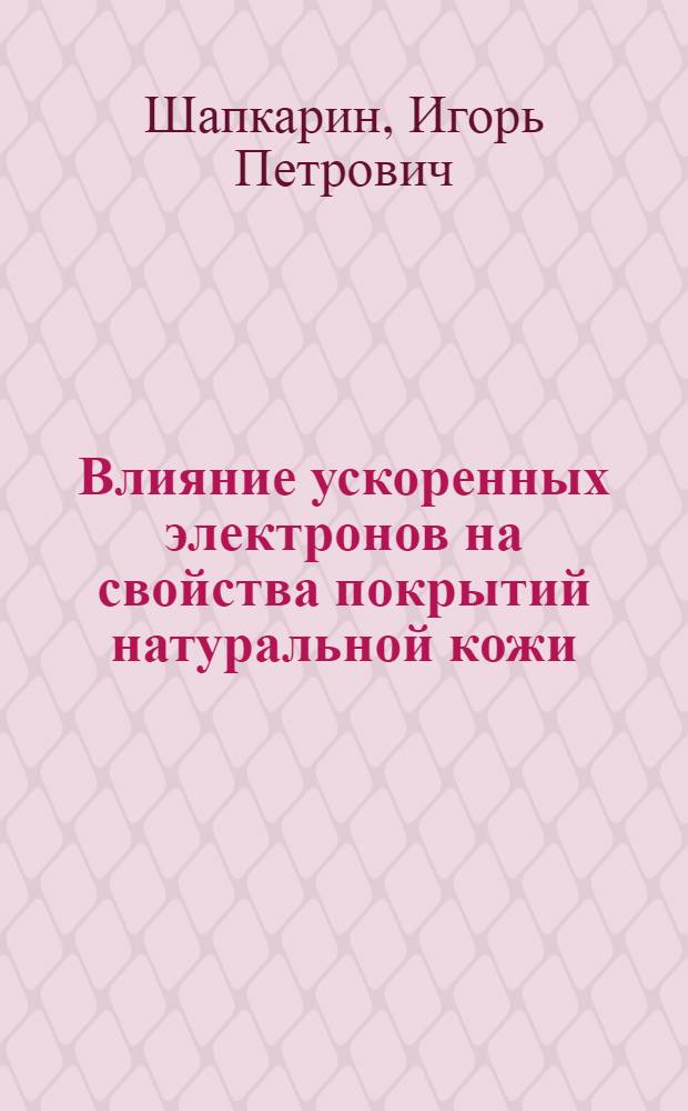 Влияние ускоренных электронов на свойства покрытий натуральной кожи : Автореф. дис. на соиск. учен. степ. канд. техн. наук : (05.19.05)