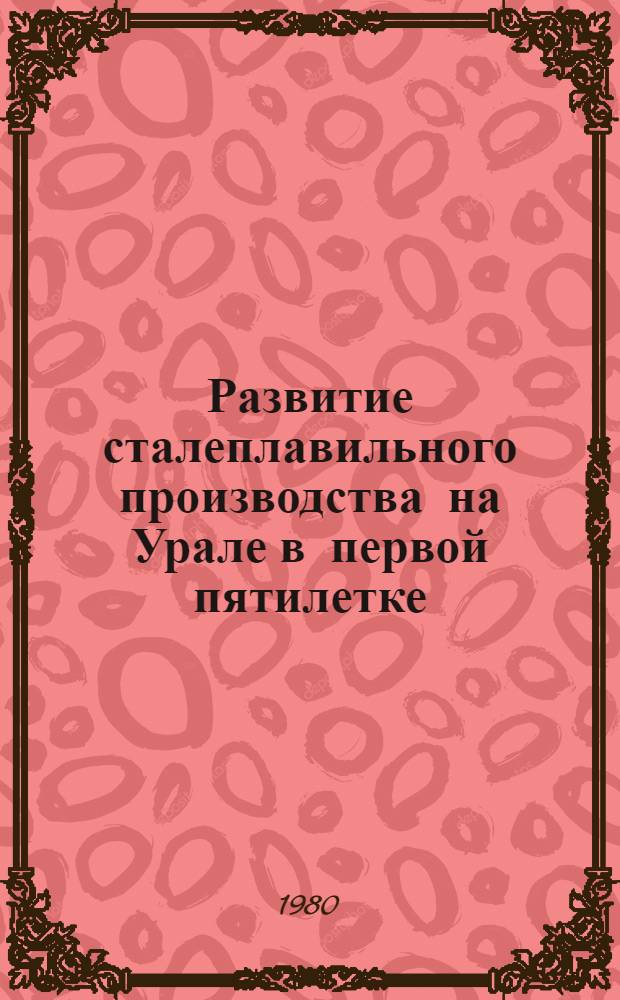 Развитие сталеплавильного производства на Урале в первой пятилетке (1928-1932 гг.) : Автореф. дис. на соиск. учен. степ. канд. ист. наук : (07.00.02)