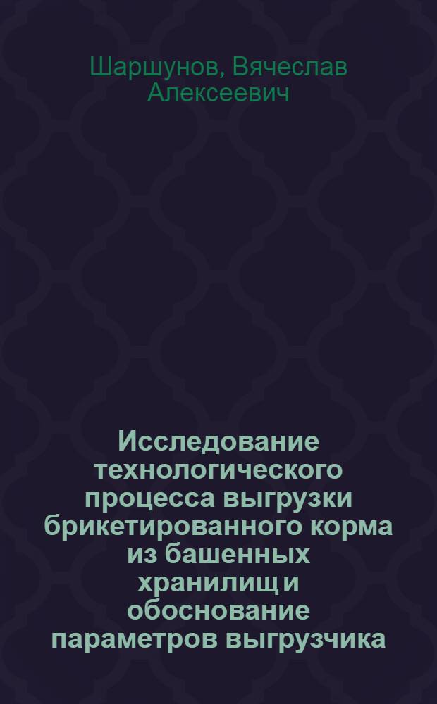 Исследование технологического процесса выгрузки брикетированного корма из башенных хранилищ и обоснование параметров выгрузчика : Автореф. дис. на соиск. учен. степ. канд. техн. наук : (05.20.01)