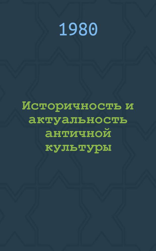 Историчность и актуальность античной культуры : Науч. конф., окт. 1980 : Тез. докл