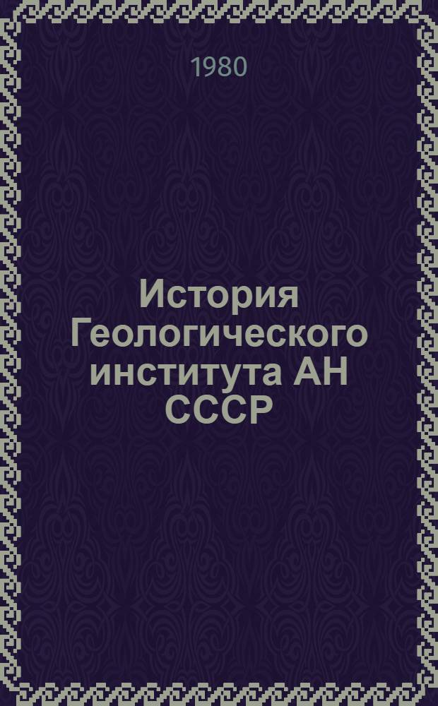 История Геологического института АН СССР = History of the Geological institute of the USSR. Academy of sciences : Развитие ин-та, его науч. школы и библиогр. тр., 1930-1980