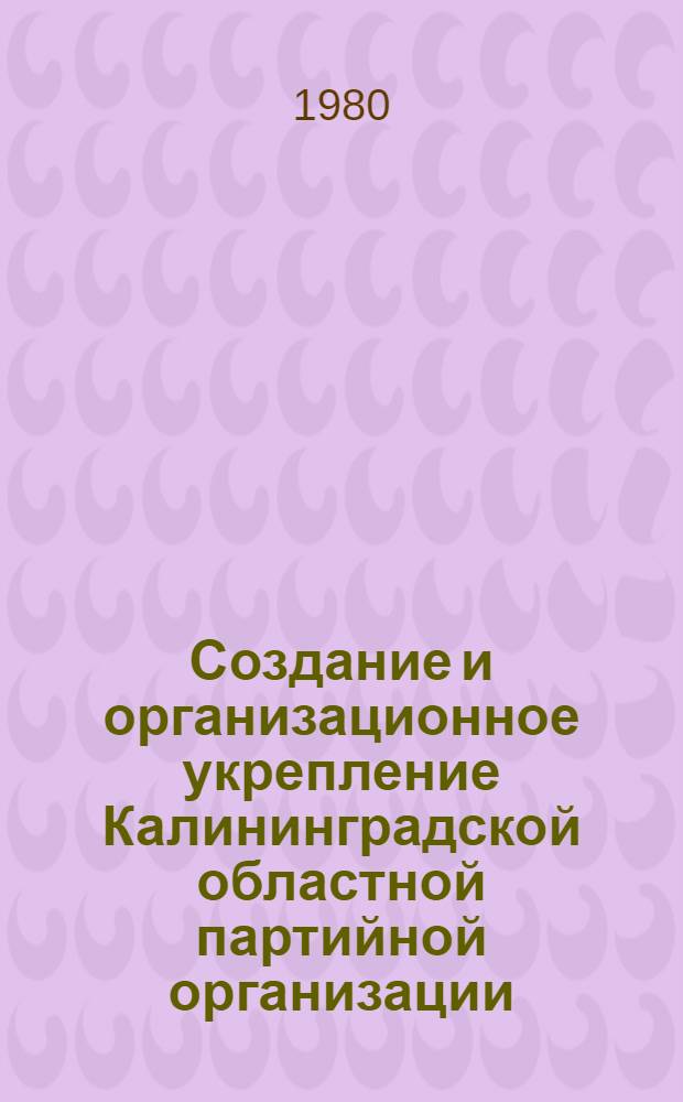 Создание и организационное укрепление Калининградской областной партийной организации (1946-1950 гг.) : Автореф. дис. на соиск. учен. степ. канд. ист. наук : (07.00.01)
