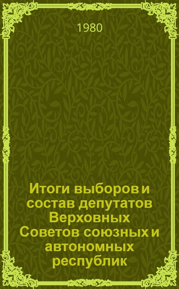 Итоги выборов и состав депутатов Верховных Советов союзных и автономных республик, 1980 г. : (Стат. сб.)