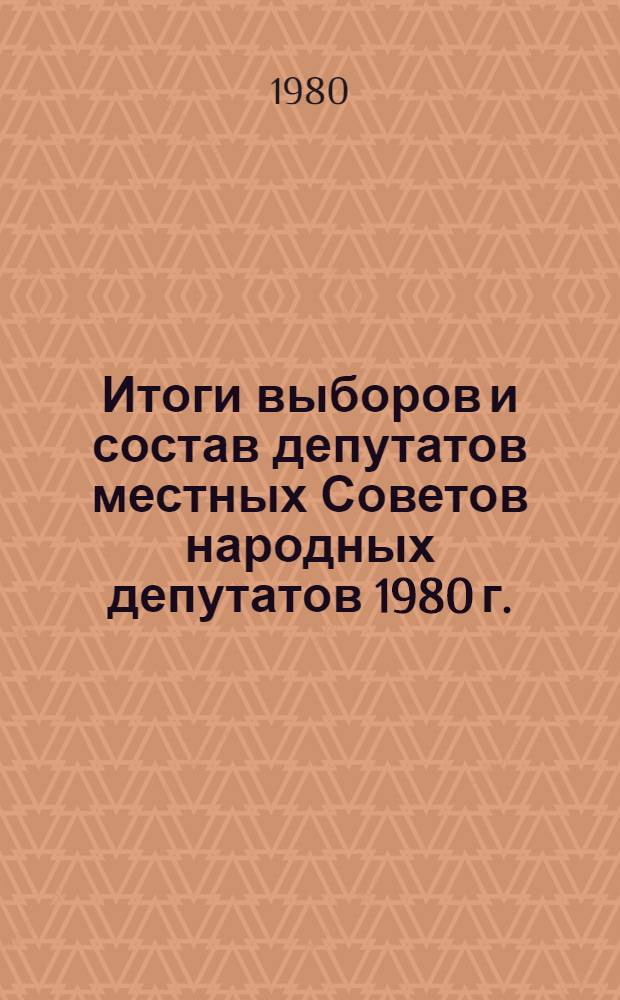 Итоги выборов и состав депутатов местных Советов народных депутатов 1980 г. : (Стат. сб.)
