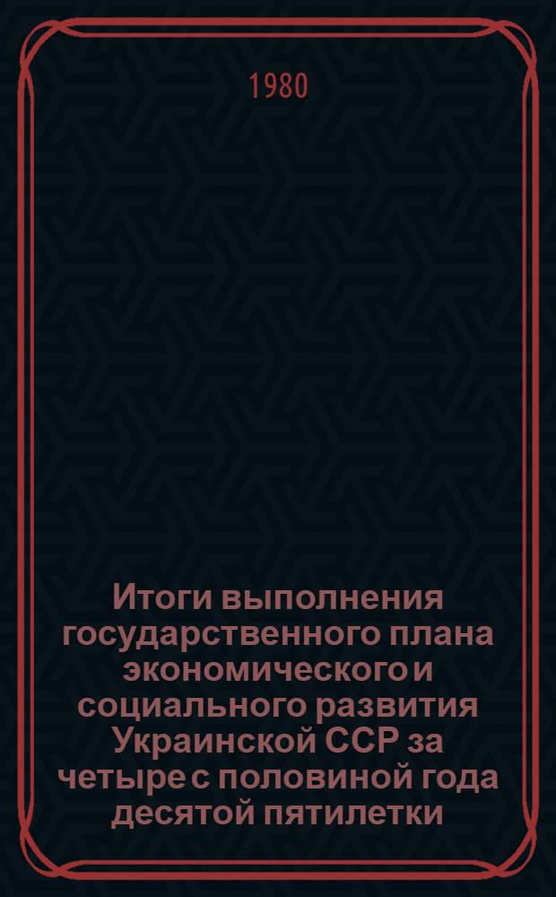 Итоги выполнения государственного плана экономического и социального развития Украинской ССР за четыре с половиной года десятой пятилетки : Стат. сб.
