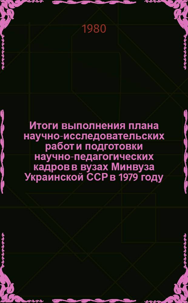 Итоги выполнения плана научно-исследовательских работ и подготовки научно-педагогических кадров в вузах Минвуза Украинской ССР в 1979 году : Информ. сб.