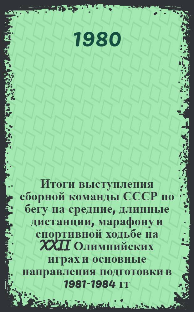 Итоги выступления сборной команды СССР по бегу на средние, длинные дистанции, марафону и спортивной ходьбе на XXII Олимпийских играх и основные направления подготовки в 1981-1984 гг. : Метод. рекомендации
