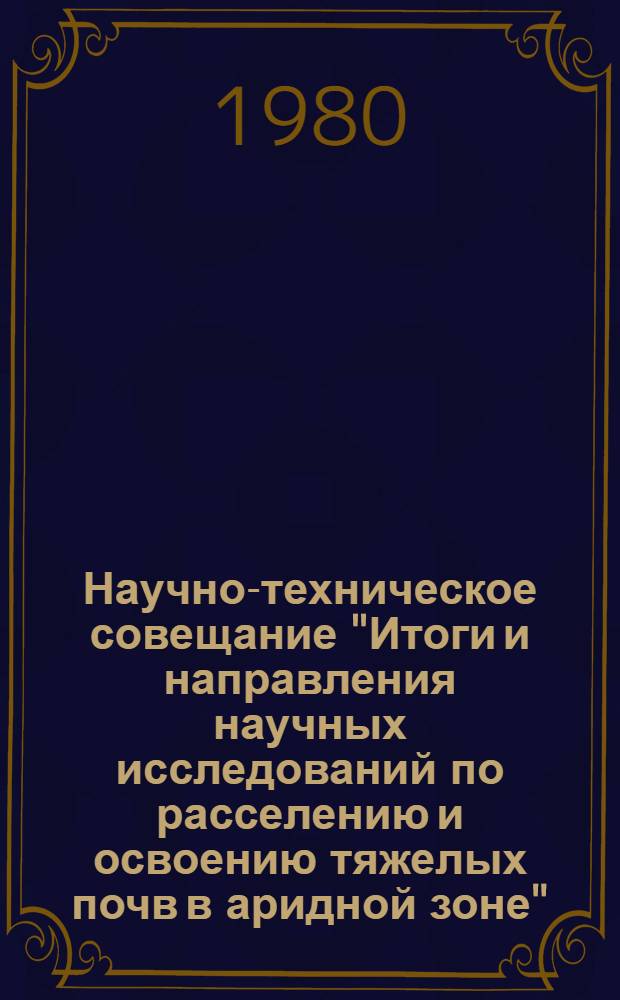 Научно-техническое совещание "Итоги и направления научных исследований по расселению и освоению тяжелых почв в аридной зоне" (г. Бухара, 23-24 декабря 1980 г.) : Тезисы докл