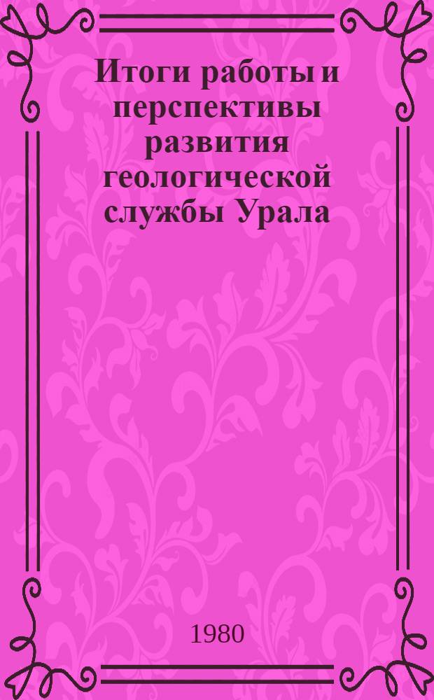Итоги работы и перспективы развития геологической службы Урала : Тез. докл. к конф. 5-6 июня 1980 г
