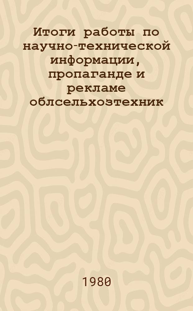 Итоги работы по научно-технической информации, пропаганде и рекламе облсельхозтехник, крайсельхозтехник, Госкомсельхозтехник АССР за 1979 год