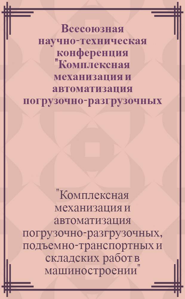 Всесоюзная научно-техническая конференция "Комплексная механизация и автоматизация погрузочно-разгрузочных, подъемно-транспортных и складских работ в машиностроении" (г. Ульяновск, 21-23 октября 1980 г.) : Тезисы докл