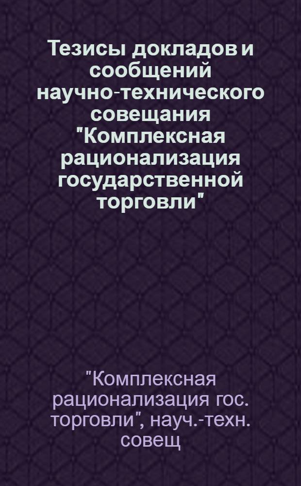Тезисы докладов и сообщений научно-технического совещания "Комплексная рационализация государственной торговли" (г. Пенза, 14-16 мая 1980 г.)