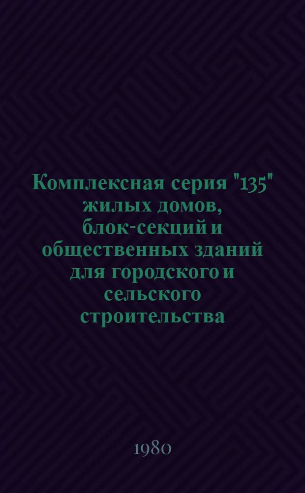 Комплексная серия "135" жилых домов, блок-секций и общественных зданий для городского и сельского строительства : II и III климат. р-ны, IB климат. под р-н с обыч. геол. условиями : Перечень проектов на 1.07.80 г