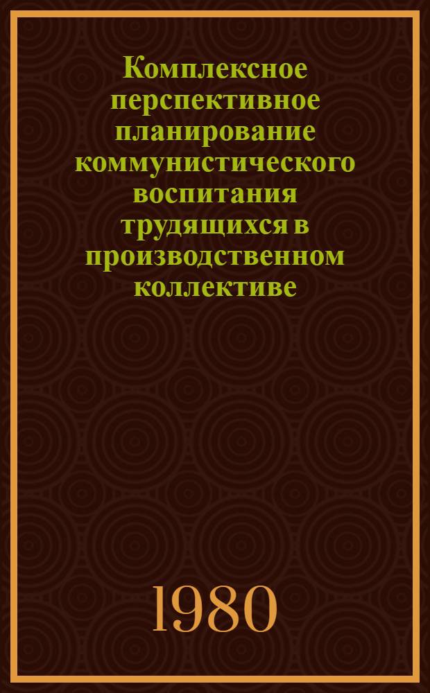 Комплексное перспективное планирование коммунистического воспитания трудящихся в производственном коллективе : Метод. рекомендации парт. орг. трудовых коллективов Окт. р-на г. Москвы