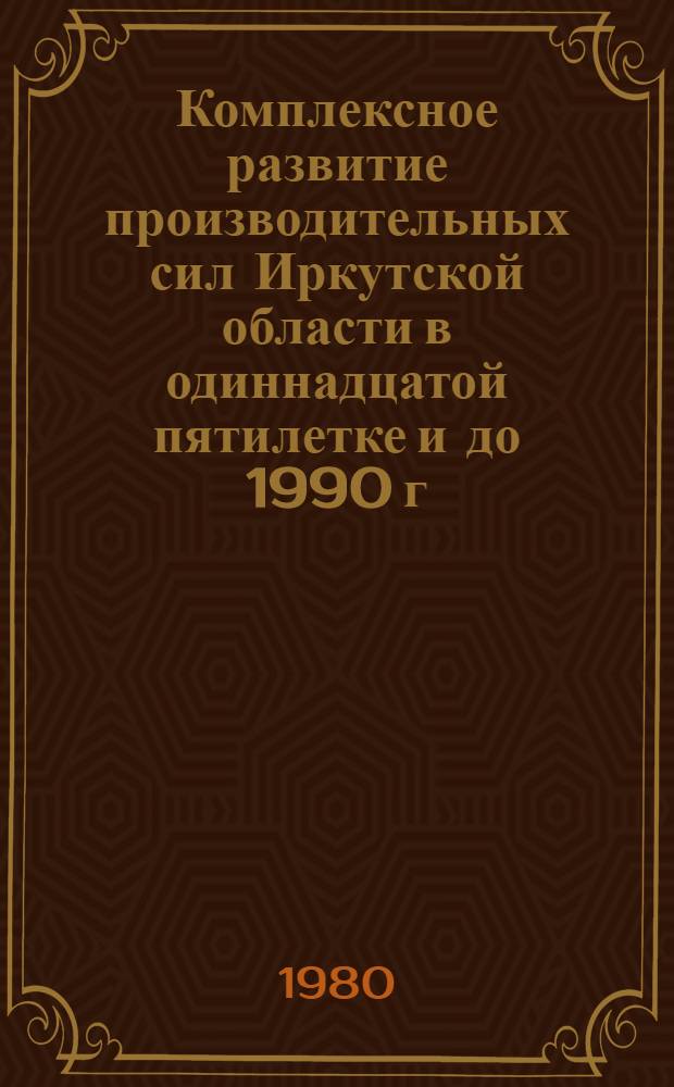 Комплексное развитие производительных сил Иркутской области в одиннадцатой пятилетке и до 1990 г. : (Материалы обл. науч.-практ. конф., провед. 22-23 мая 1980 г.)