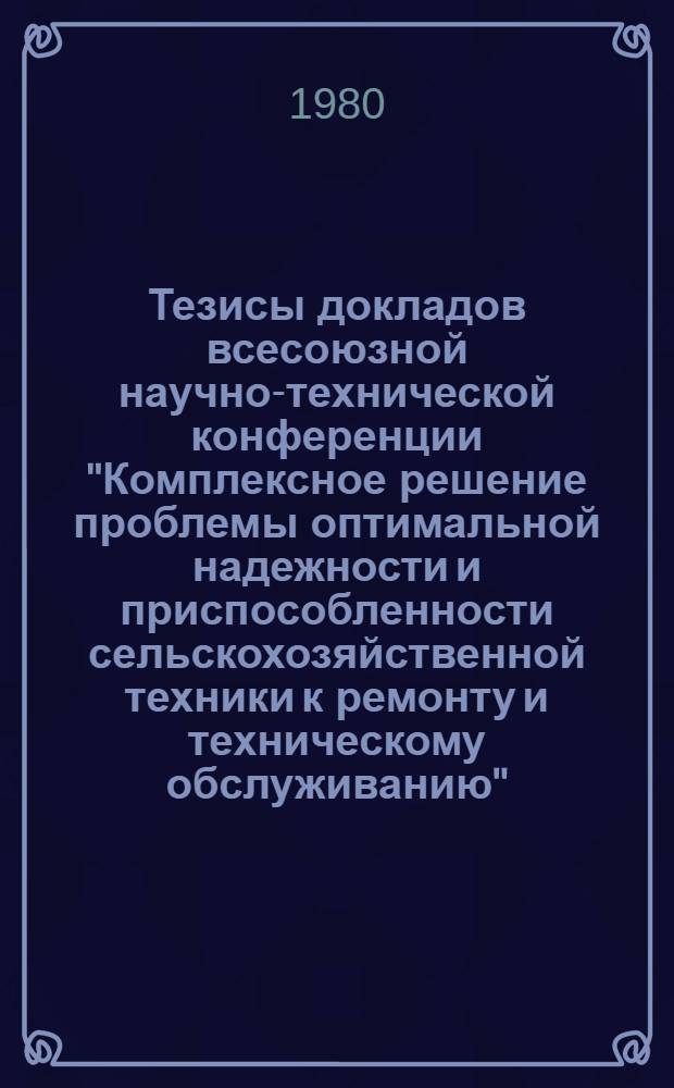 Тезисы докладов всесоюзной научно-технической конференции "Комплексное решение проблемы оптимальной надежности и приспособленности сельскохозяйственной техники к ремонту и техническому обслуживанию" (25-27 ноября 1980 г., г. Винница)