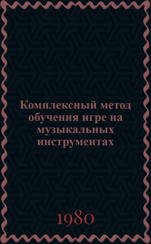 Комплексный метод обучения игре на музыкальных инструментах : (Метод. рекомендации преподавателям спец. баяна)