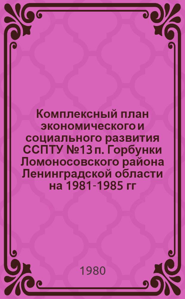 Комплексный план экономического и социального развития ССПТУ № 13 п. Горбунки Ломоносовского района Ленинградской области на 1981-1985 гг. : Проект