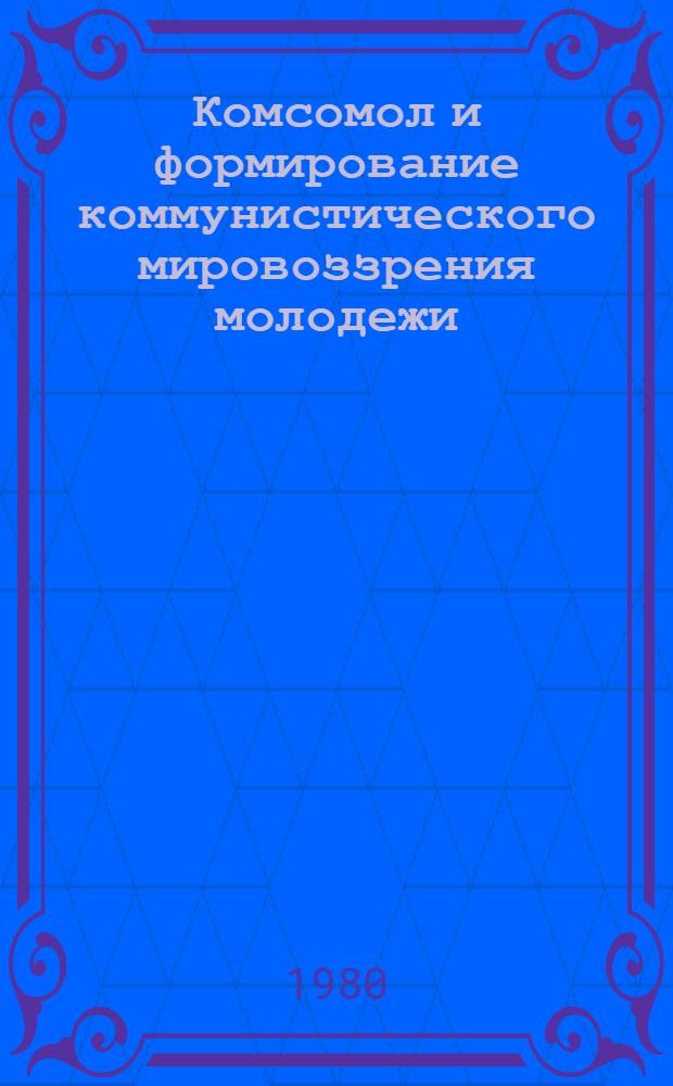 Комсомол и формирование коммунистического мировоззрения молодежи : (Метод. материалы)