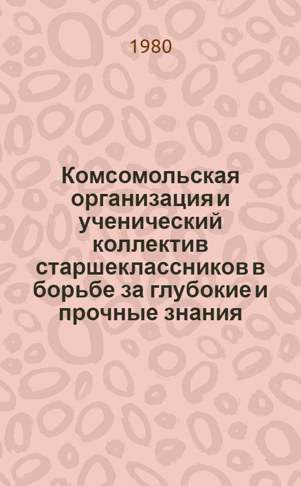 Комсомольская организация и ученический коллектив старшеклассников в борьбе за глубокие и прочные знания : Метод. рекомендации