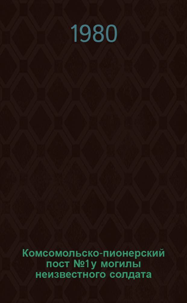 Комсомольско-пионерский пост № 1 у могилы неизвестного солдата : Инструкт. указания по организации несения службы на Посту № 1