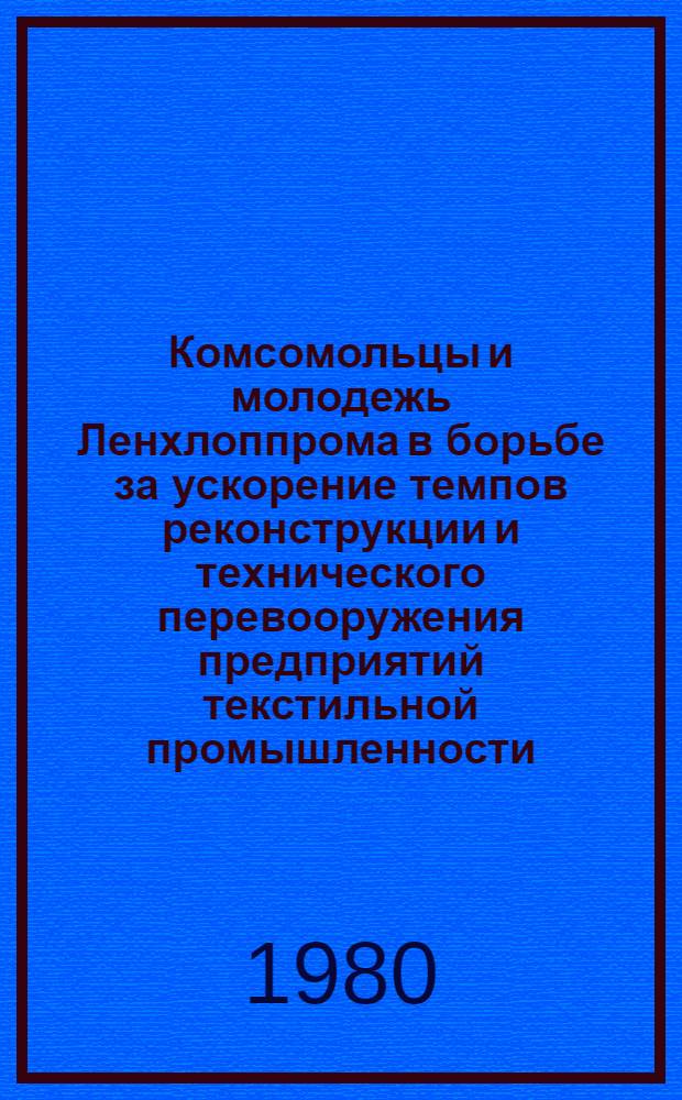 Комсомольцы и молодежь Ленхлоппрома в борьбе за ускорение темпов реконструкции и технического перевооружения предприятий текстильной промышленности