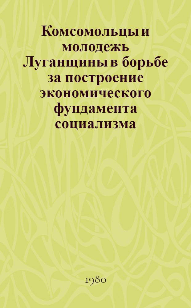 Комсомольцы и молодежь Луганщины в борьбе за построение экономического фундамента социализма (1929-1932 гг.) : Метод. рекомендации в помощь пропагандистам в системе комс. полит. просвещения