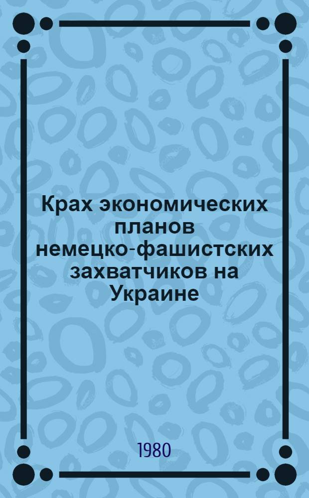 Крах экономических планов немецко-фашистских захватчиков на Украине : Историогр. очерк